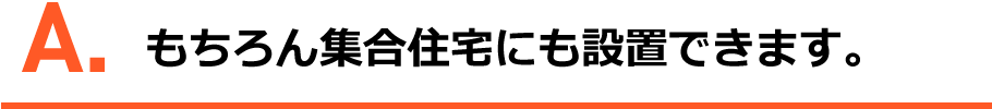 A.もちろん集合住宅にも設置できます。