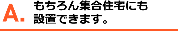 A.もちろん集合住宅にも設置できます。