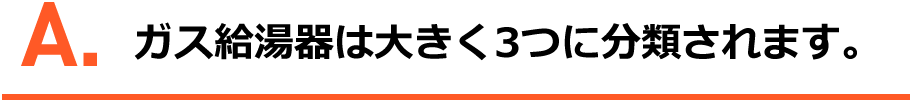 A.ガス給湯器は大きく３つに分類されます。