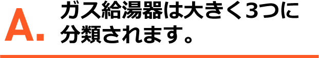 A.ガス給湯器は大きく３つに分類されます。