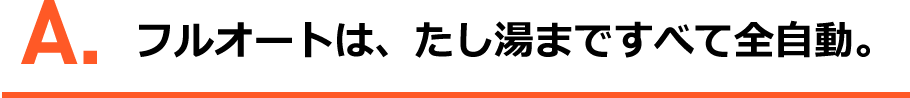 A.フルオートは、たし湯まで全て全自動。