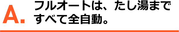 A.フルオートは、たし湯まで全て全自動。